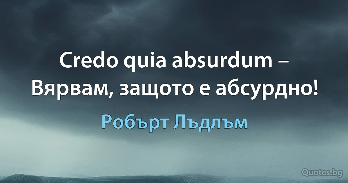 Credo quia absurdum – Вярвам, защото е абсурдно! (Робърт Лъдлъм)