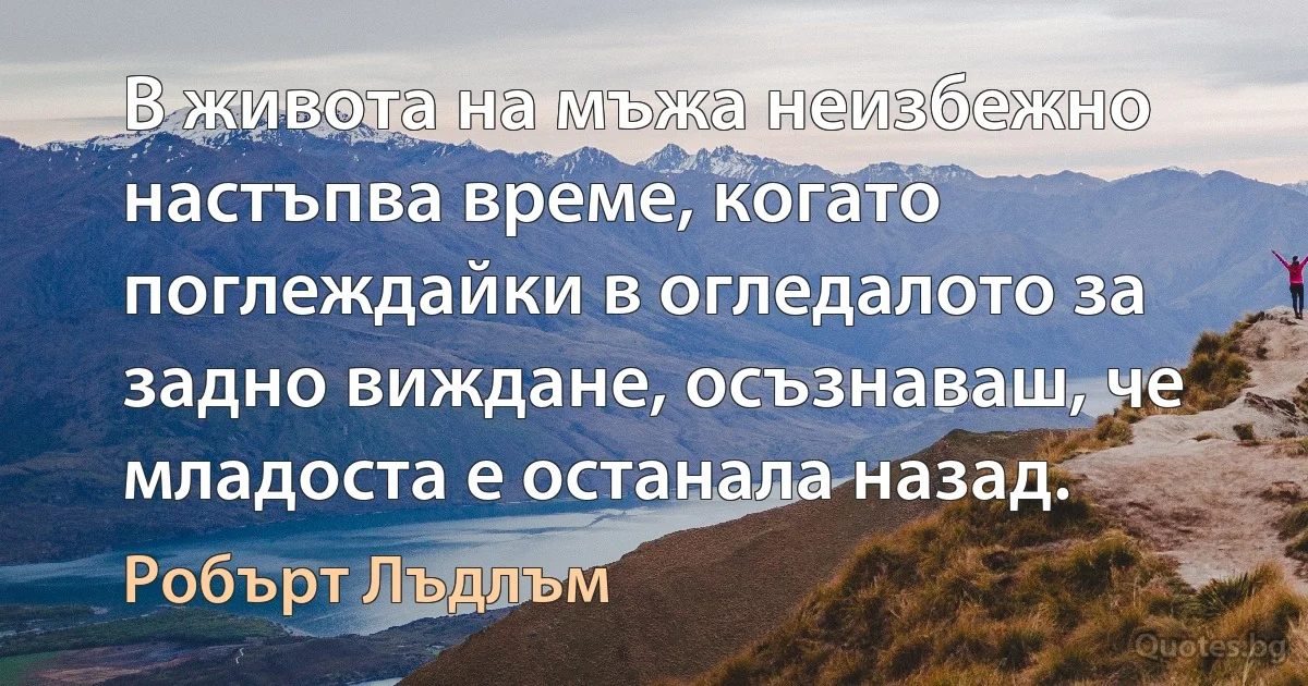 В живота на мъжа неизбежно настъпва време, когато поглеждайки в огледалото за задно виждане, осъзнаваш, че младоста е останала назад. (Робърт Лъдлъм)