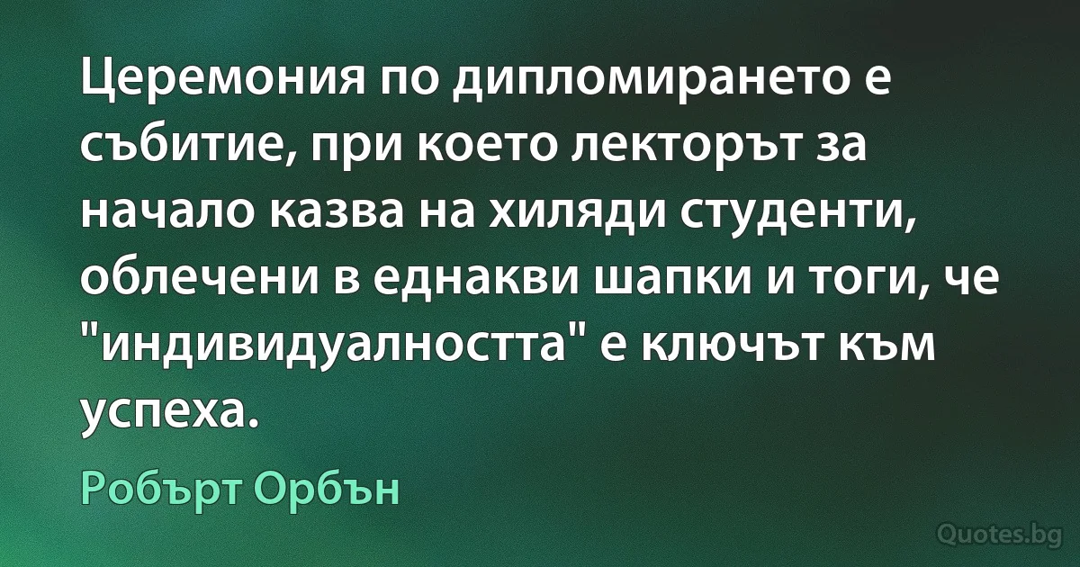 Церемония по дипломирането е събитие, при което лекторът за начало казва на хиляди студенти, облечени в еднакви шапки и тоги, че "индивидуалността" е ключът към успеха. (Робърт Орбън)