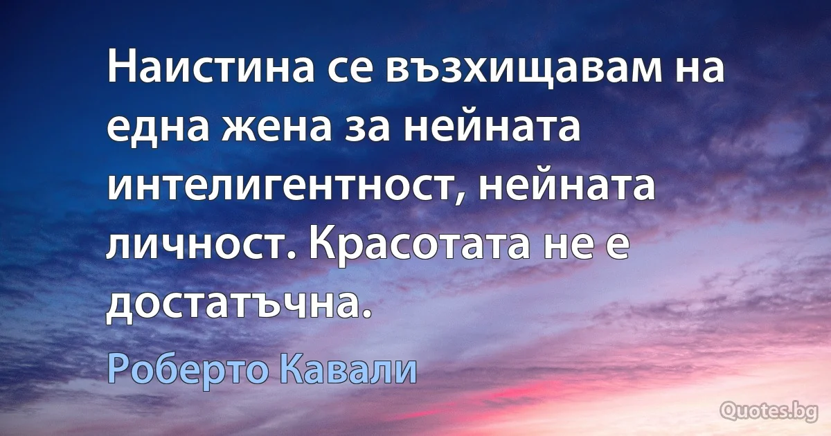 Наистина се възхищавам на една жена за нейната интелигентност, нейната личност. Красотата не е достатъчна. (Роберто Кавали)