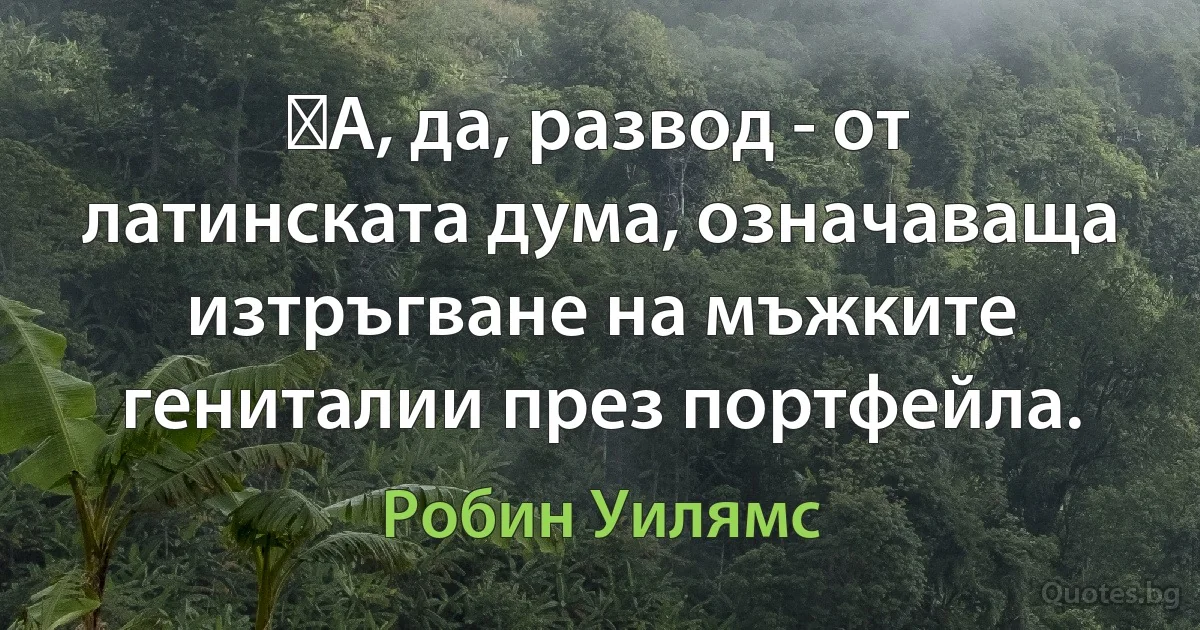 ﻿А, да, развод - от латинската дума, означаваща изтръгване на мъжките гениталии през портфейла. (Робин Уилямс)