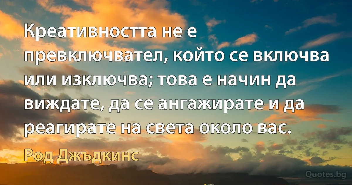 Креативността не е превключвател, който се включва или изключва; това е начин да виждате, да се ангажирате и да реагирате на света около вас. (Род Джъдкинс)