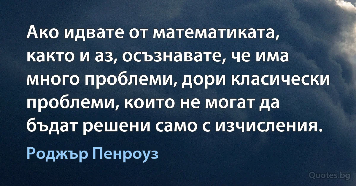 Ако идвате от математиката, както и аз, осъзнавате, че има много проблеми, дори класически проблеми, които не могат да бъдат решени само с изчисления. (Роджър Пенроуз)