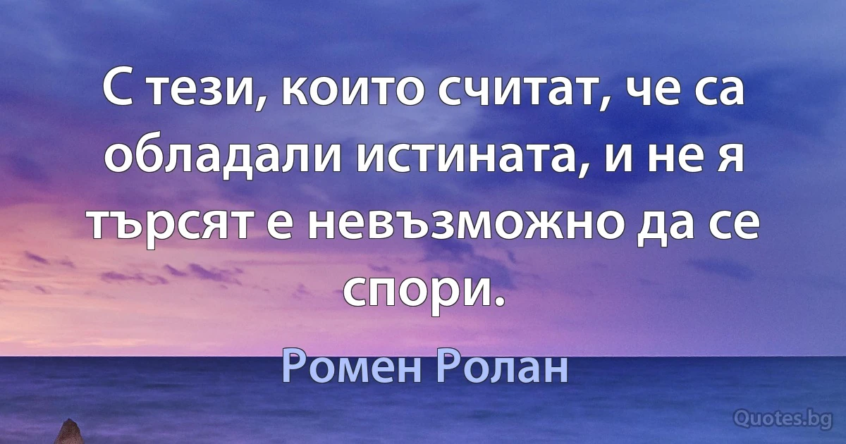 С тези, които считат, че са обладали истината, и не я търсят е невъзможно да се спори. (Ромен Ролан)