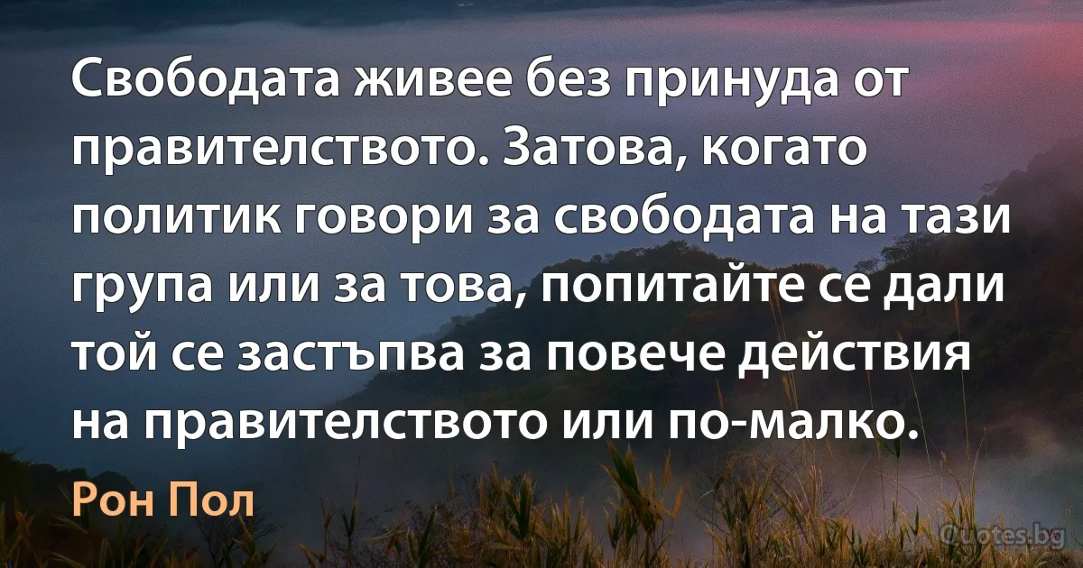 Свободата живее без принуда от правителството. Затова, когато политик говори за свободата на тази група или за това, попитайте се дали той се застъпва за повече действия на правителството или по-малко. (Рон Пол)