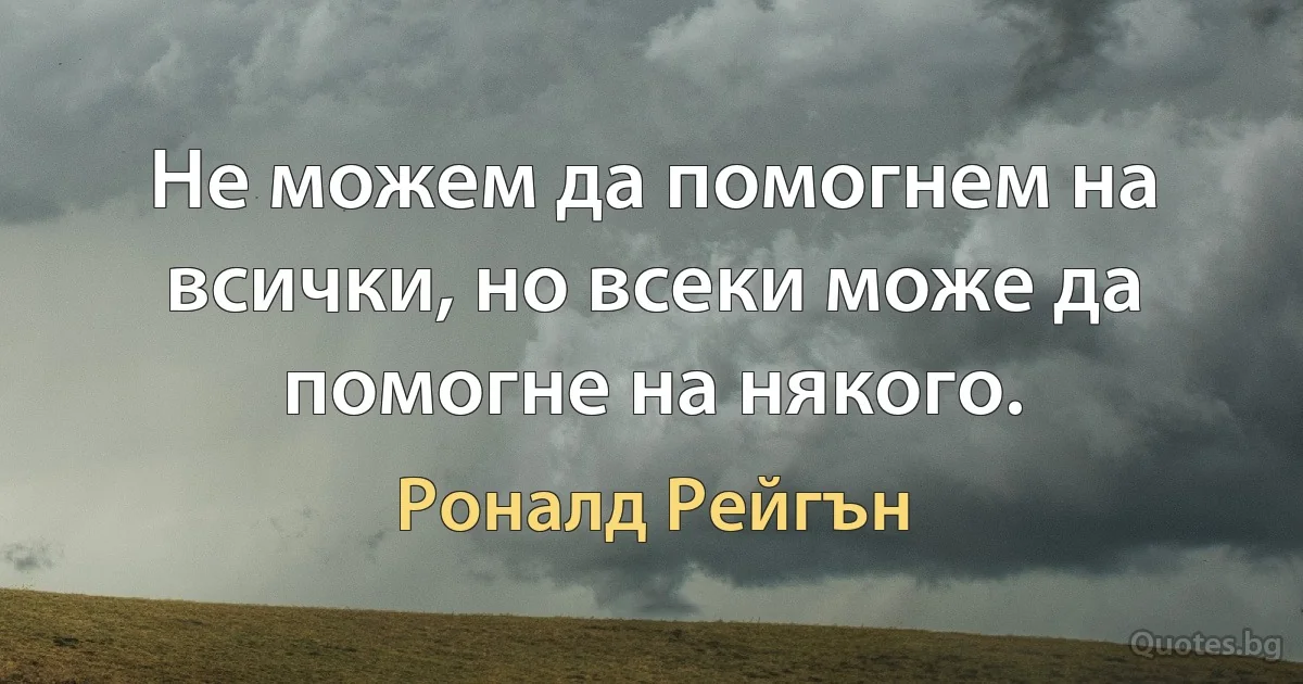 Не можем да помогнем на всички, но всеки може да помогне на някого. (Роналд Рейгън)