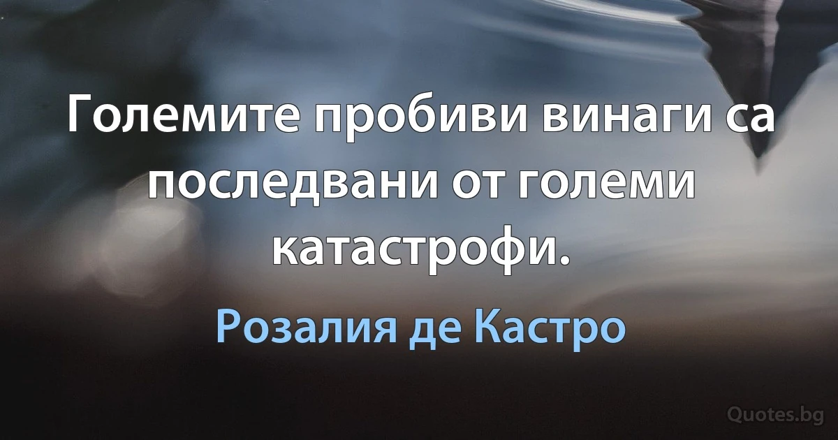 Големите пробиви винаги са последвани от големи катастрофи. (Розалия де Кастро)