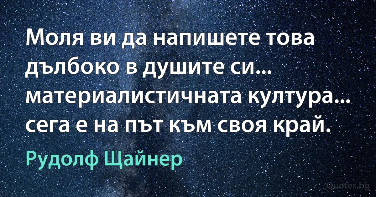 Моля ви да напишете това дълбоко в душите си... материалистичната култура... сега е на път към своя край. (Рудолф Щайнер)