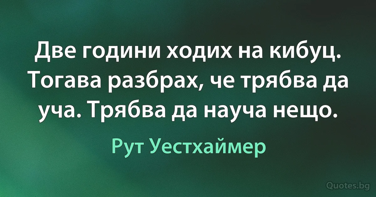 Две години ходих на кибуц. Тогава разбрах, че трябва да уча. Трябва да науча нещо. (Рут Уестхаймер)