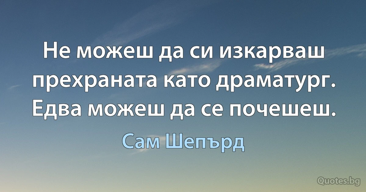 Не можеш да си изкарваш прехраната като драматург. Едва можеш да се почешеш. (Сам Шепърд)