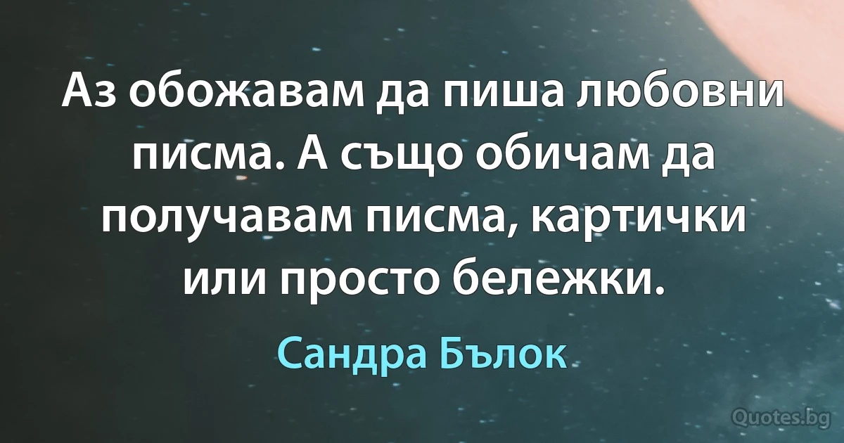 Аз обожавам да пиша любовни писма. А също обичам да получавам писма, картички или просто бележки. (Сандра Бълок)