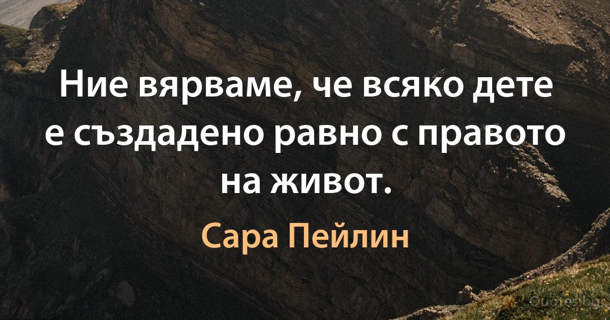 Ние вярваме, че всяко дете е създадено равно с правото на живот. (Сара Пейлин)