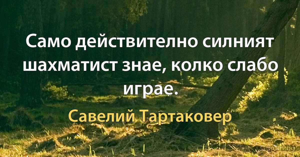 Само действително силният шахматист знае, колко слабо играе. (Савелий Тартаковер)