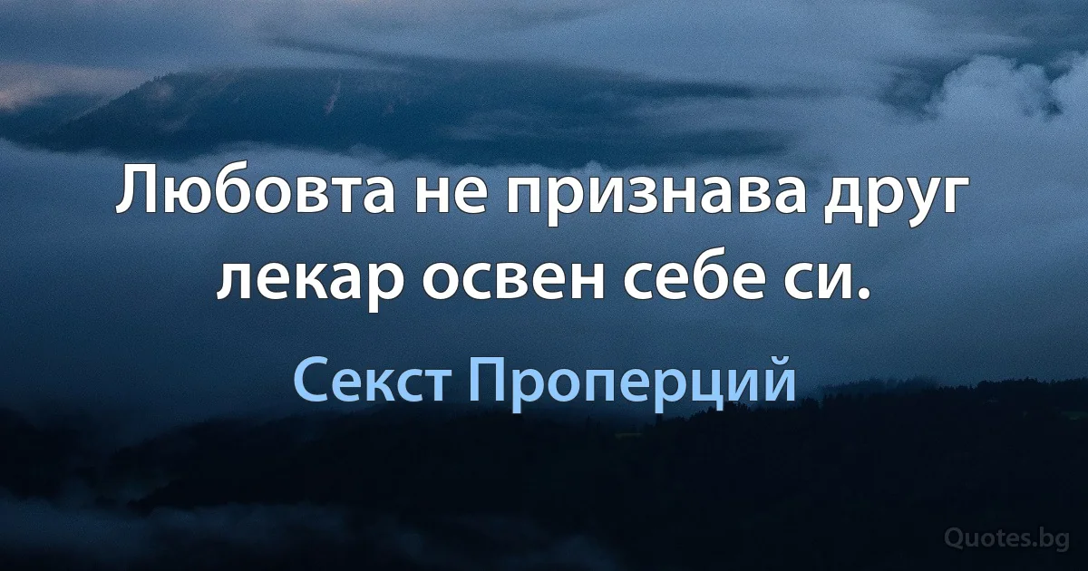 Любовта не признава друг лекар освен себе си. (Секст Проперций)