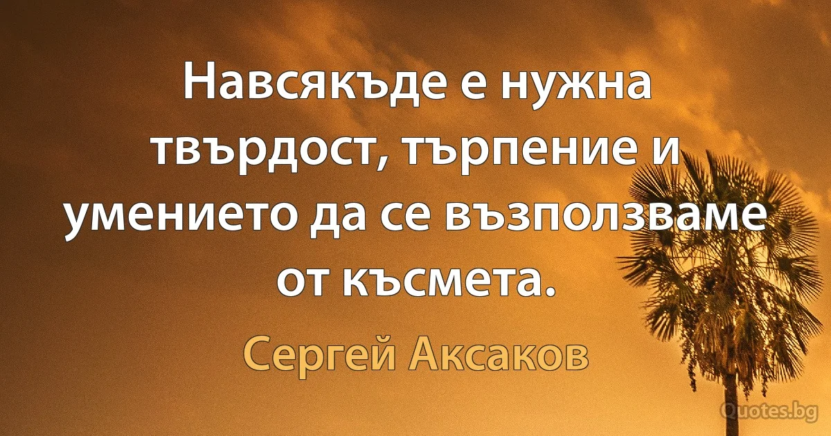 Навсякъде е нужна твърдост, търпение и умението да се възползваме от късмета. (Сергей Аксаков)