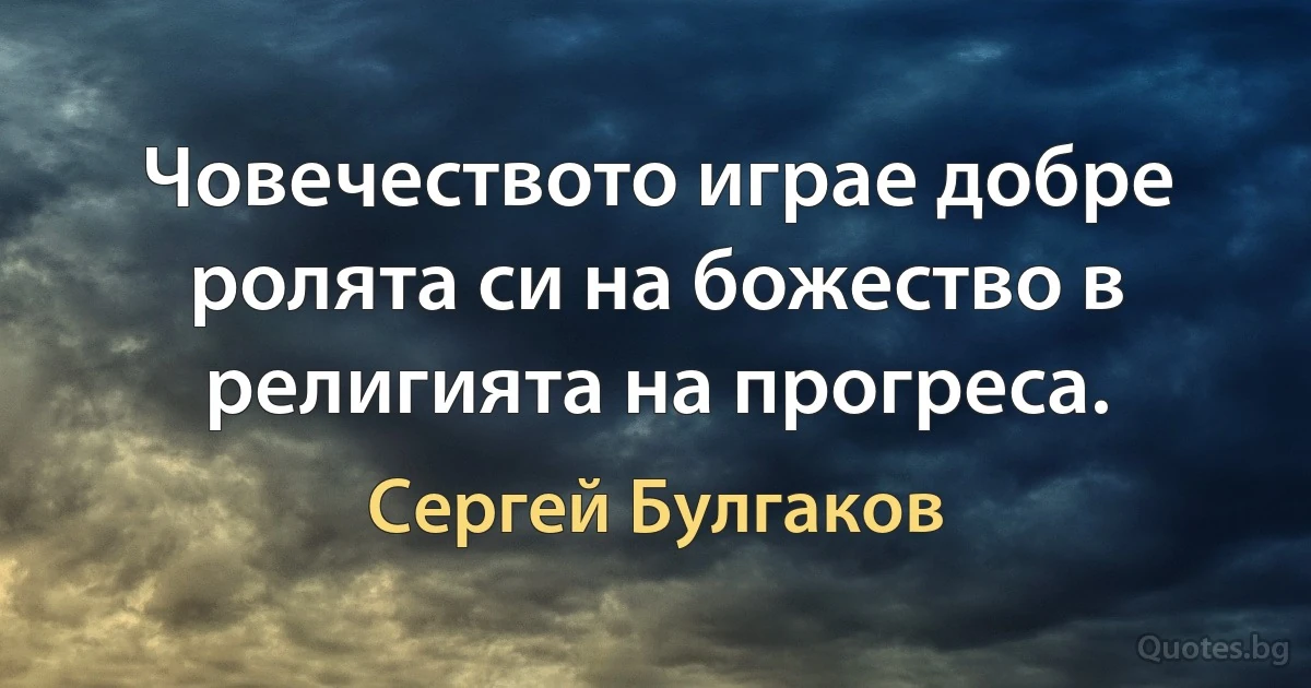 Човечеството играе добре ролята си на божество в религията на прогреса. (Сергей Булгаков)