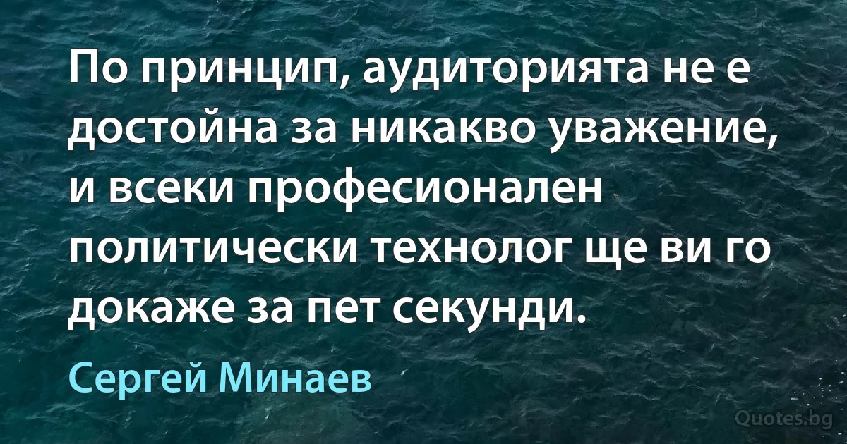 По принцип, аудиторията не е достойна за никакво уважение, и всеки професионален политически технолог ще ви го докаже за пет секунди. (Сергей Минаев)