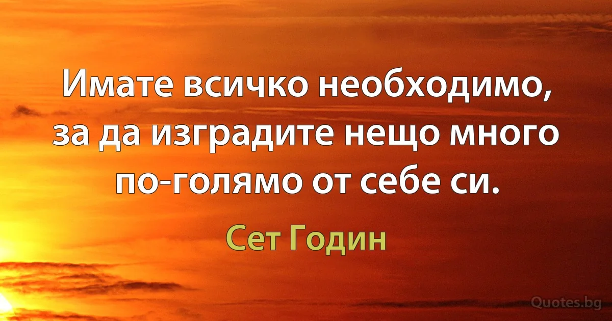 Имате всичко необходимо, за да изградите нещо много по-голямо от себе си. (Сет Годин)