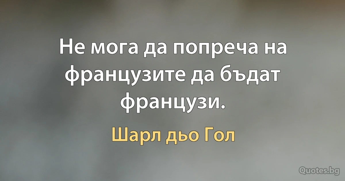 Не мога да попреча на французите да бъдат французи. (Шарл дьо Гол)