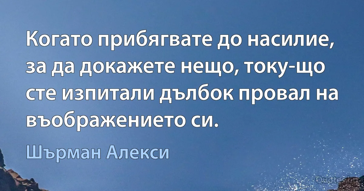 Когато прибягвате до насилие, за да докажете нещо, току-що сте изпитали дълбок провал на въображението си. (Шърман Алекси)