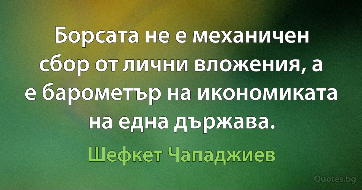 Борсата не е механичен сбор от лични вложения, а е барометър на икономиката на една държава. (Шефкет Чападжиев)