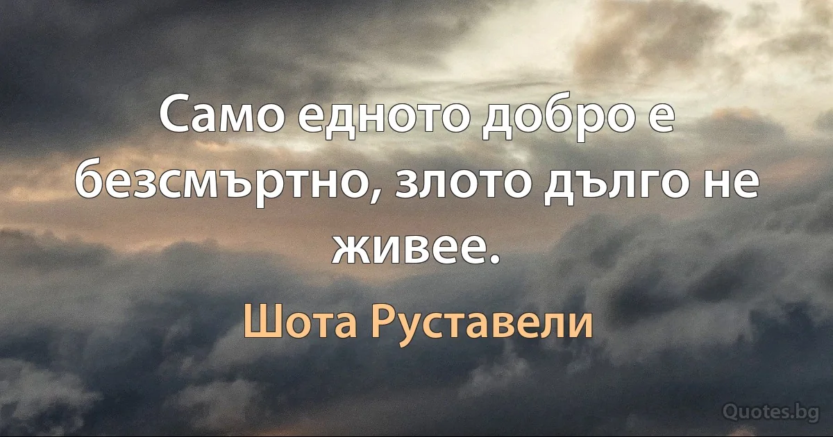 Само едното добро е безсмъртно, злото дълго не живее. (Шота Руставели)