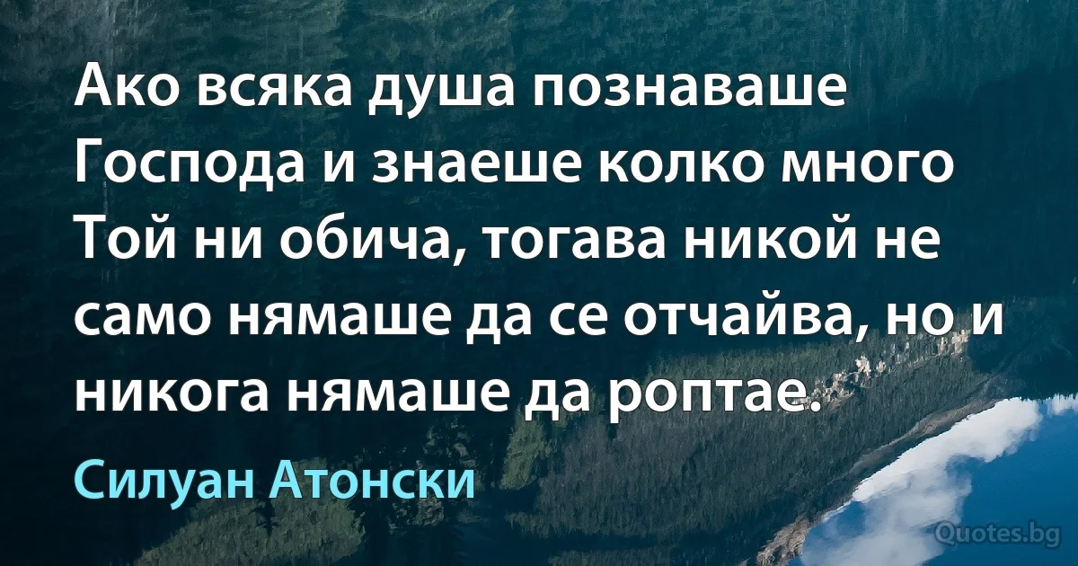 Ако всяка душа познаваше Господа и знаеше колко много Той ни обича, тогава никой не само нямаше да се отчайва, но и никога нямаше да роптае. (Силуан Атонски)