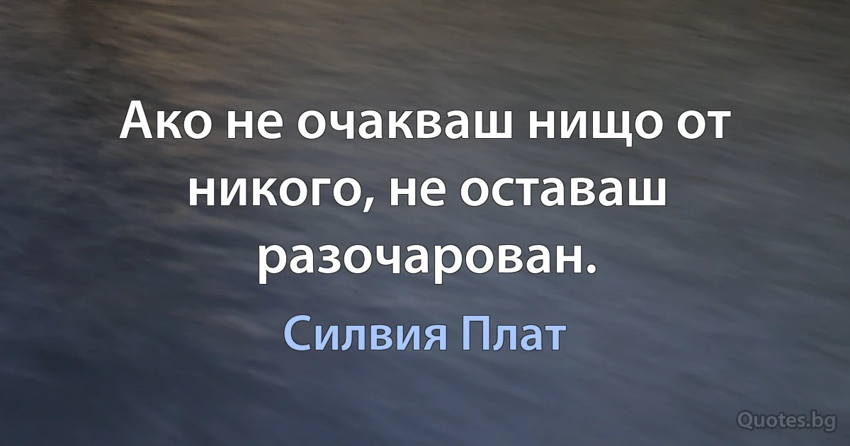 Ако не очакваш нищо от никого, не оставаш разочарован. (Силвия Плат)