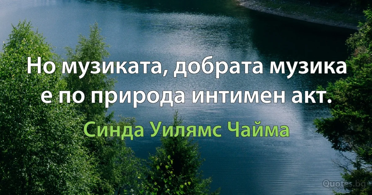 Но музиката, добрата музика е по природа интимен акт. (Синда Уилямс Чайма)