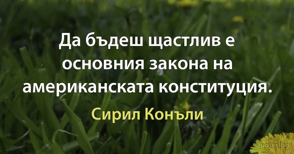 Да бъдеш щастлив е основния закона на американската конституция. (Сирил Конъли)