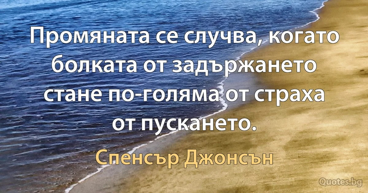 Промяната се случва, когато болката от задържането стане по-голяма от страха от пускането. (Спенсър Джонсън)