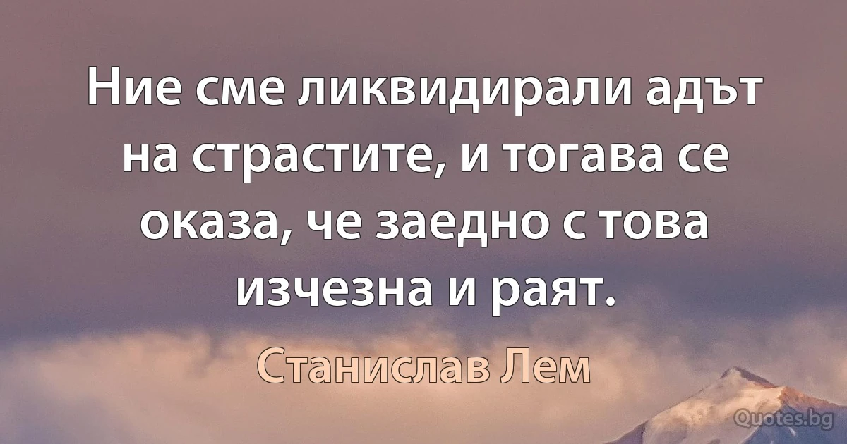 Ние сме ликвидирали адът на страстите, и тогава се оказа, че заедно с това изчезна и раят. (Станислав Лем)