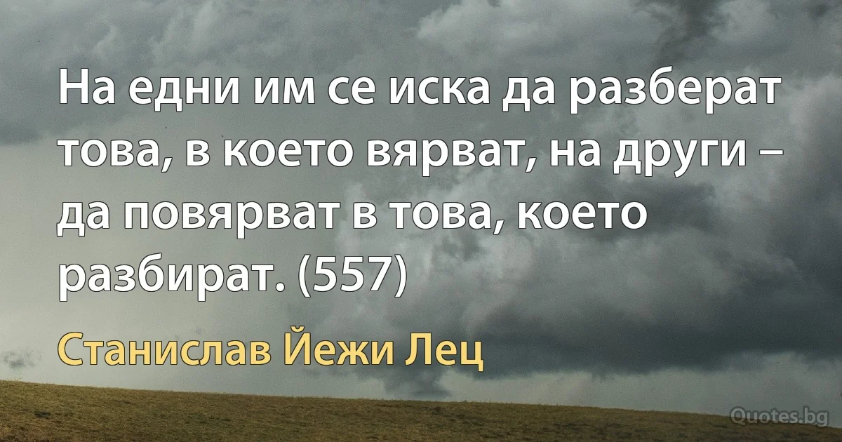 На едни им се иска да разберат това, в което вярват, на други – да повярват в това, което разбират. (557) (Станислав Йежи Лец)