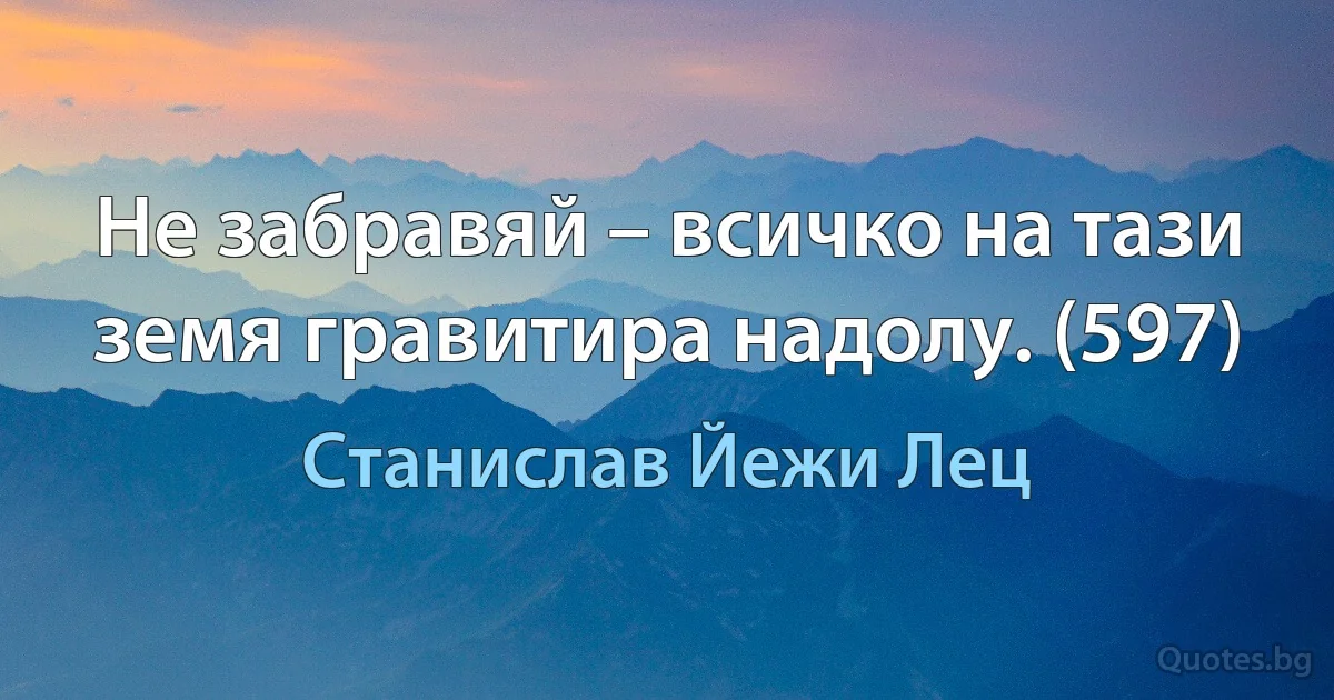 Не забравяй – всичко на тази земя гравитира надолу. (597) (Станислав Йежи Лец)