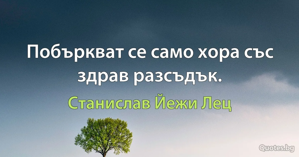 Побъркват се само хора със здрав разсъдък. (Станислав Йежи Лец)