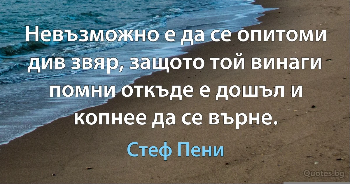 Невъзможно е да се опитоми див звяр, защото той винаги помни откъде е дошъл и копнее да се върне. (Стеф Пени)