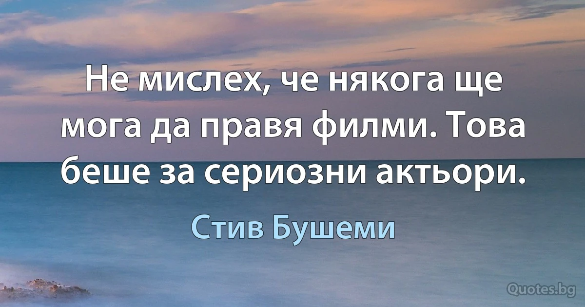 Не мислех, че някога ще мога да правя филми. Това беше за сериозни актьори. (Стив Бушеми)