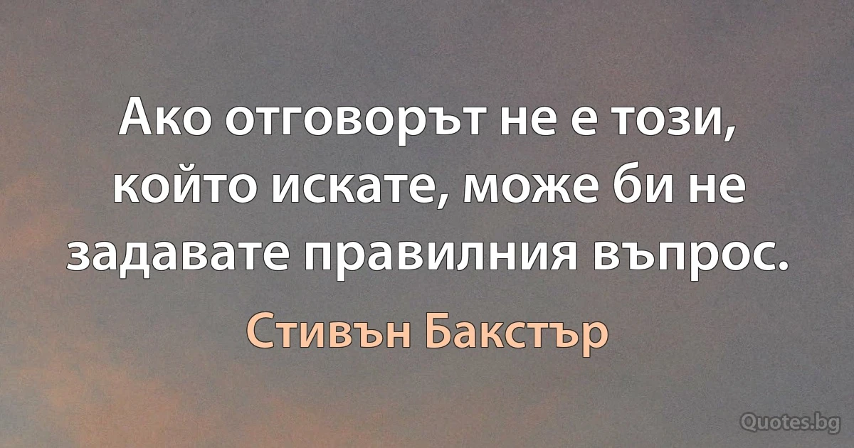 Ако отговорът не е този, който искате, може би не задавате правилния въпрос. (Стивън Бакстър)