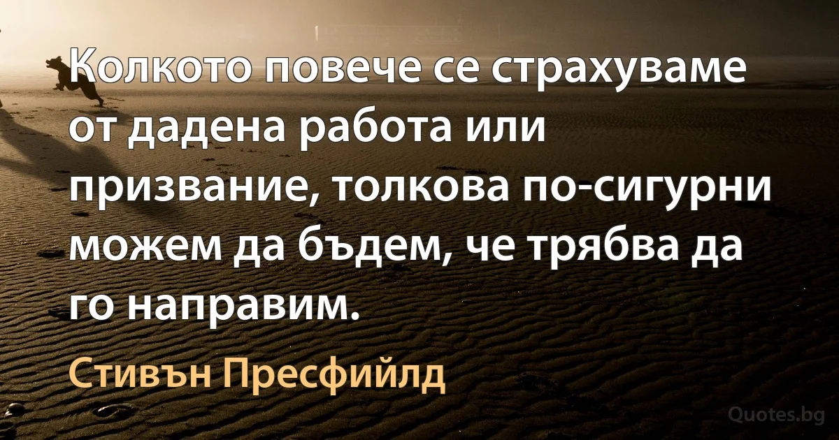 Колкото повече се страхуваме от дадена работа или призвание, толкова по-сигурни можем да бъдем, че трябва да го направим. (Стивън Пресфийлд)