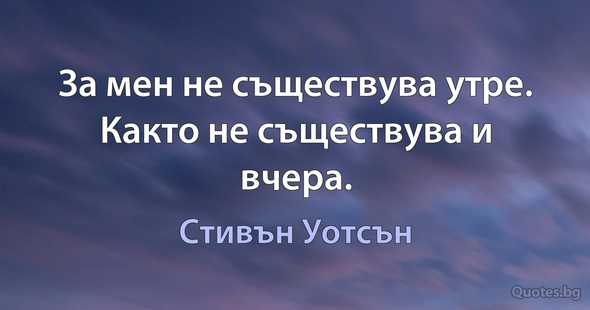 За мен не съществува утре. Както не съществува и вчера. (Стивън Уотсън)