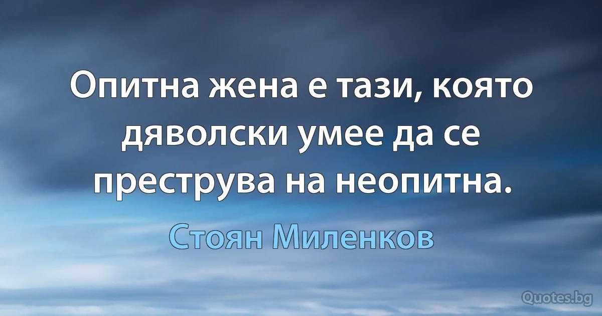 Опитна жена е тази, която дяволски умее да се преструва на неопитна. (Стоян Миленков)