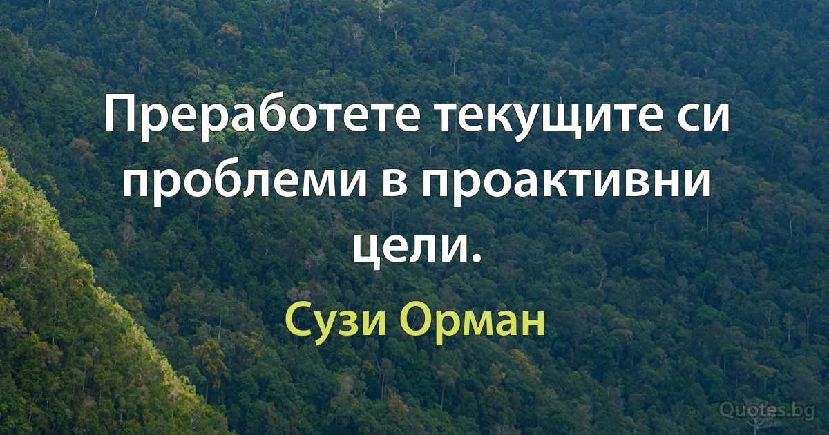 Преработете текущите си проблеми в проактивни цели. (Сузи Орман)