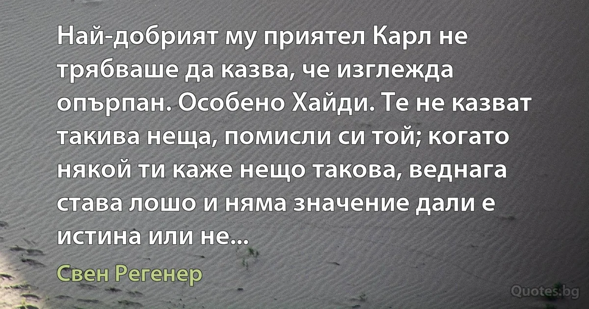 Най-добрият му приятел Карл не трябваше да казва, че изглежда опърпан. Особено Хайди. Те не казват такива неща, помисли си той; когато някой ти каже нещо такова, веднага става лошо и няма значение дали е истина или не... (Свен Регенер)