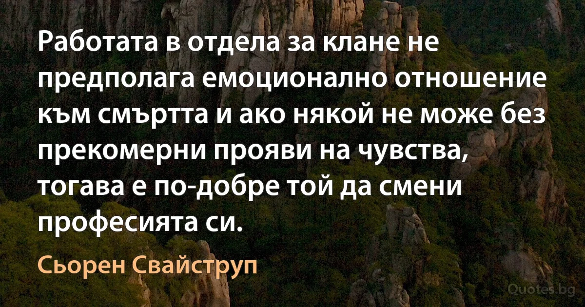 Работата в отдела за клане не предполага емоционално отношение към смъртта и ако някой не може без прекомерни прояви на чувства, тогава е по-добре той да смени професията си. (Сьорен Свайструп)