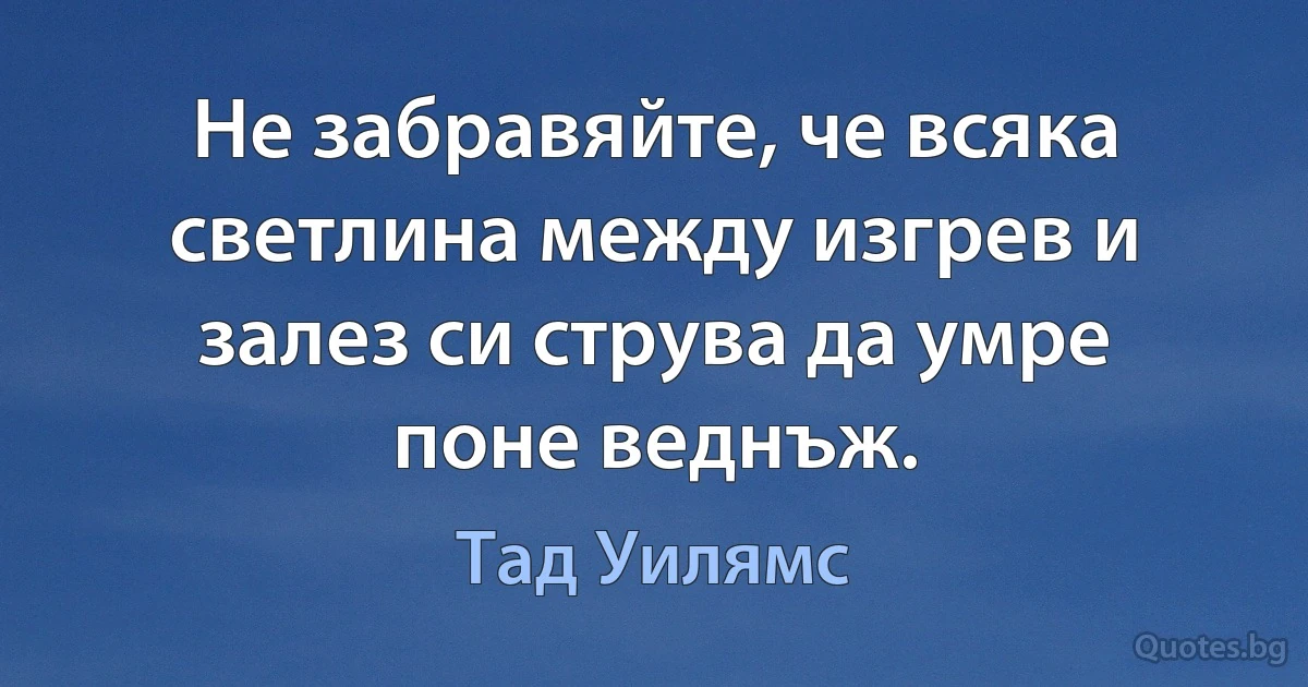 Не забравяйте, че всяка светлина между изгрев и залез си струва да умре поне веднъж. (Тад Уилямс)