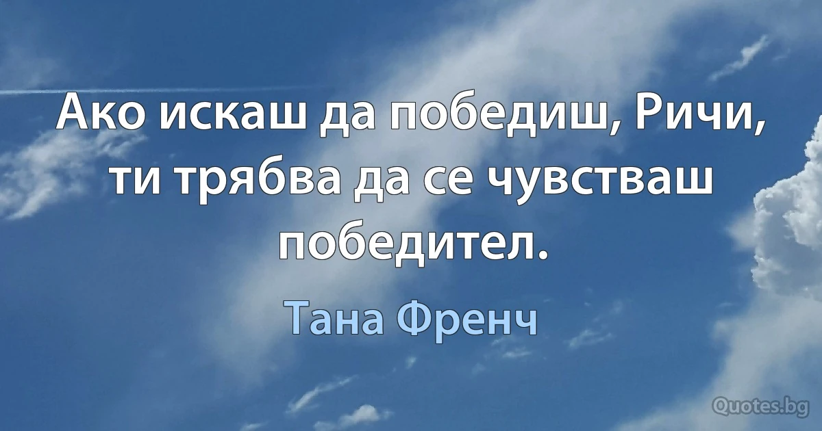 Ако искаш да победиш, Ричи, ти трябва да се чувстваш победител. (Тана Френч)