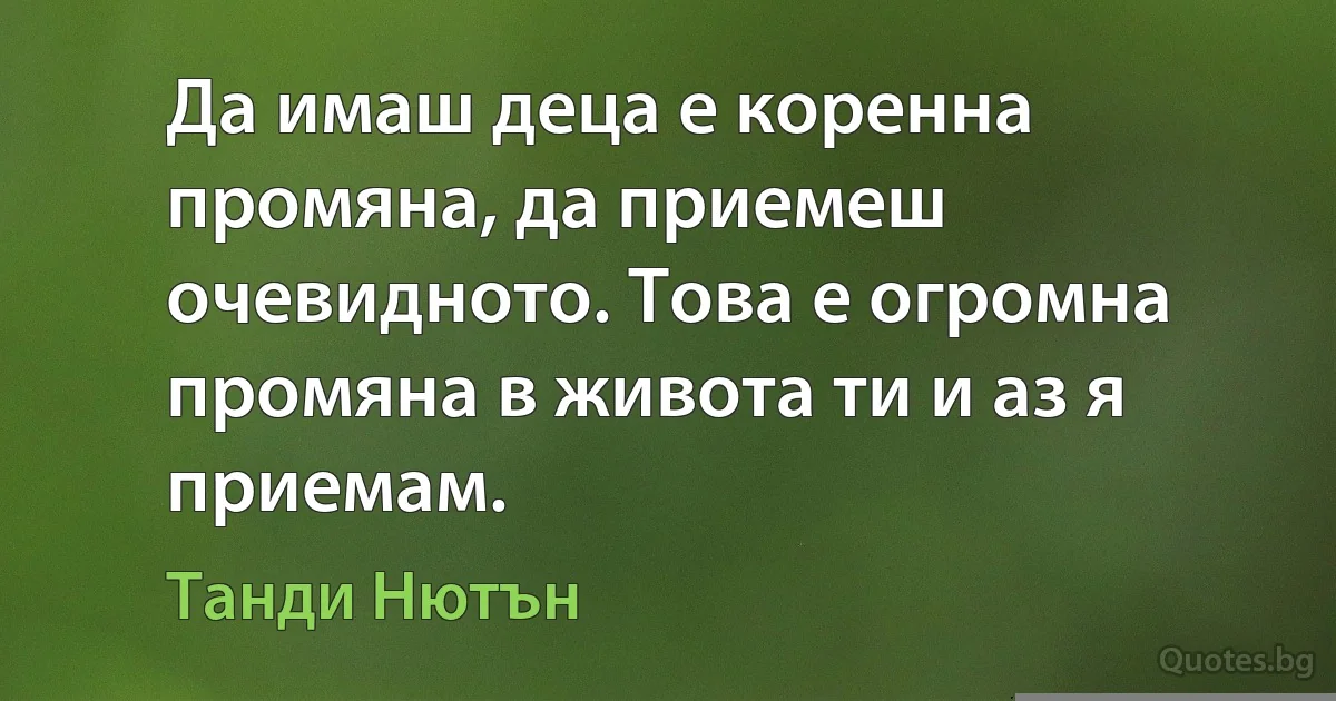 Да имаш деца е коренна промяна, да приемеш очевидното. Това е огромна промяна в живота ти и аз я приемам. (Танди Нютън)