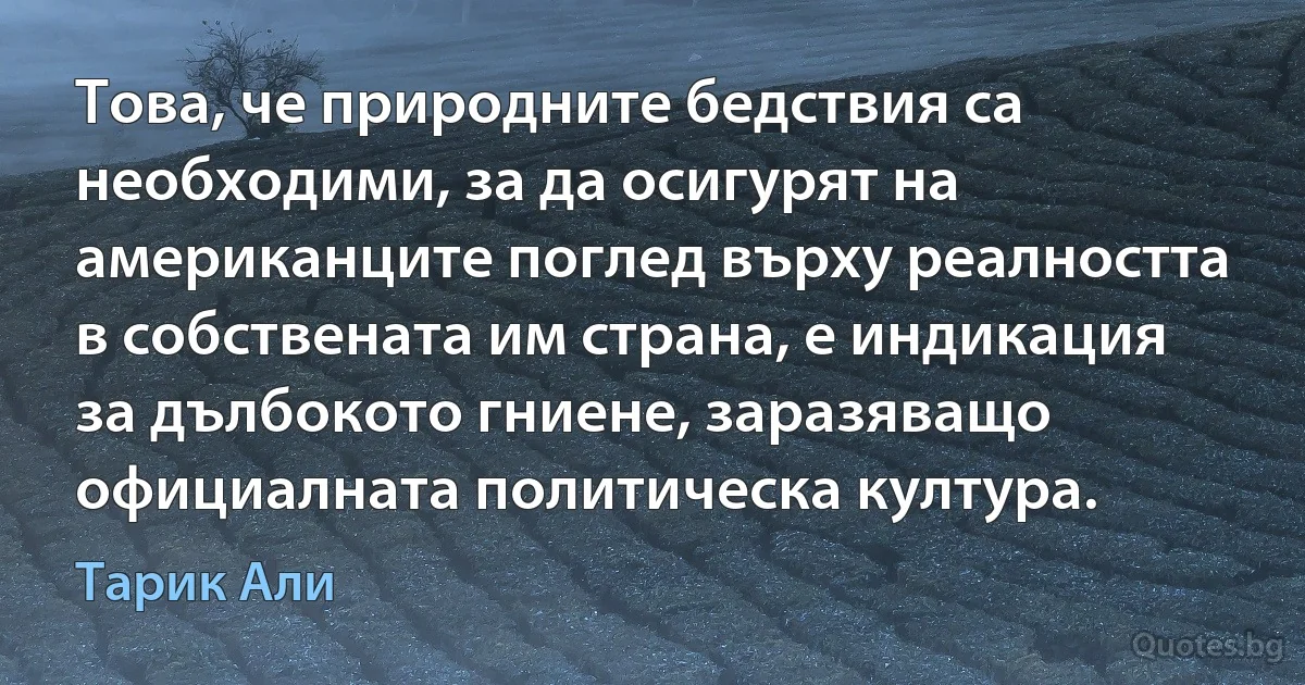 Това, че природните бедствия са необходими, за да осигурят на американците поглед върху реалността в собствената им страна, е индикация за дълбокото гниене, заразяващо официалната политическа култура. (Тарик Али)