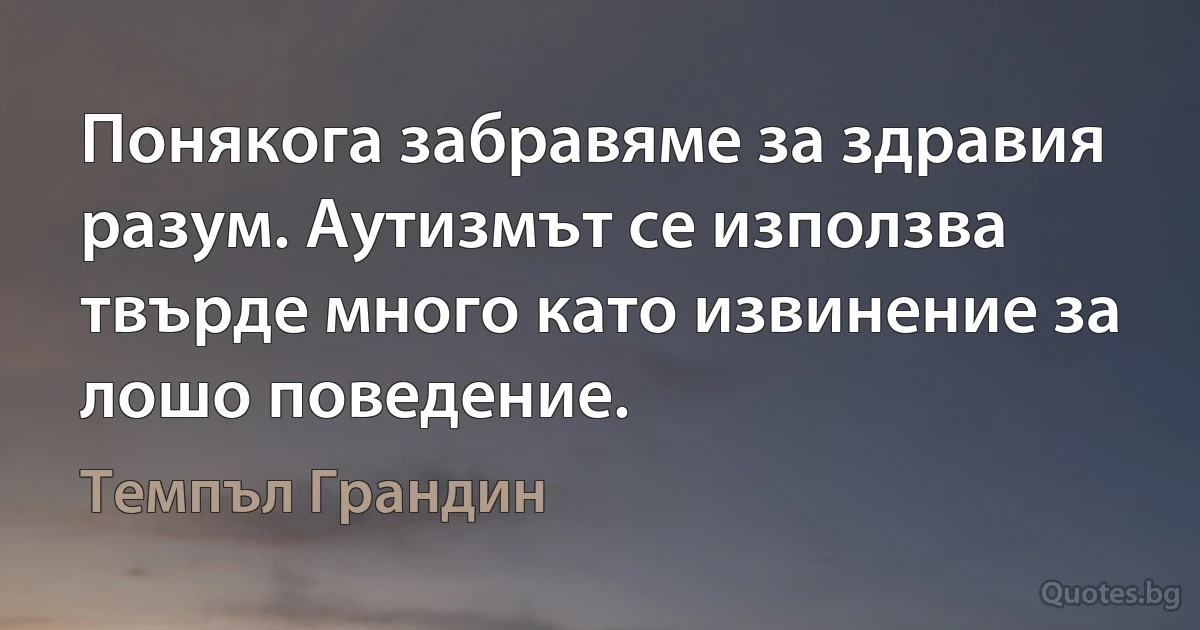 Понякога забравяме за здравия разум. Аутизмът се използва твърде много като извинение за лошо поведение. (Темпъл Грандин)