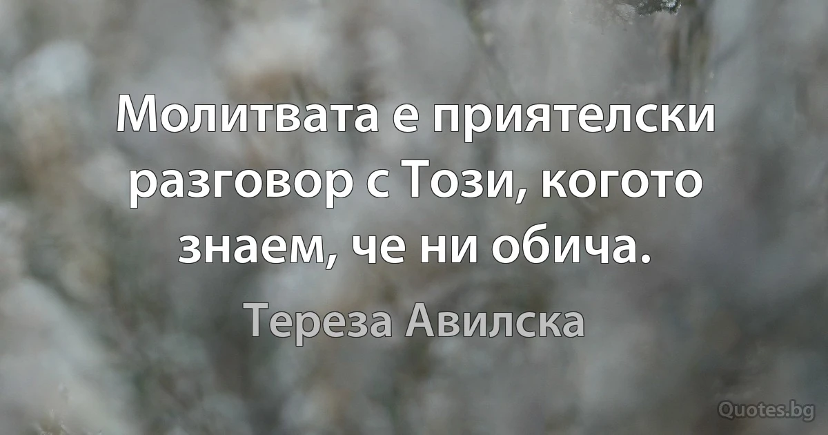 Молитвата е приятелски разговор с Този, когото знаем, че ни обича. (Тереза Авилска)